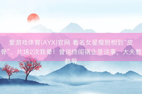 爱游戏体育(AYX)官网 着名女星瘦脱相到“皮包骨”，片场2次我晕！曾说终闯祸业是这事，大夫教导