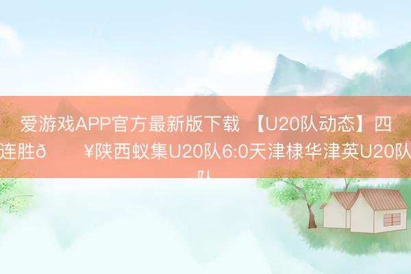 爱游戏APP官方最新版下载 【U20队动态】四连胜🔥陕西蚁集U20队6:0天津棣华津英U20队