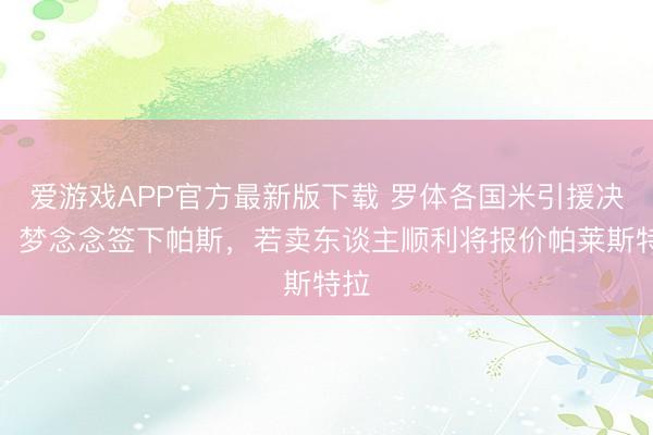 爱游戏APP官方最新版下载 罗体各国米引援决策:梦念念签下帕斯,若卖东谈主顺利将报价帕莱斯特拉