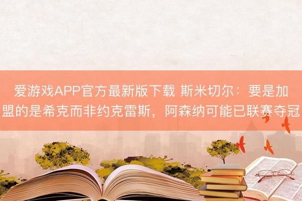 爱游戏APP官方最新版下载 斯米切尔:要是加盟的是希克而非约克雷斯,阿森纳可能已联赛夺冠