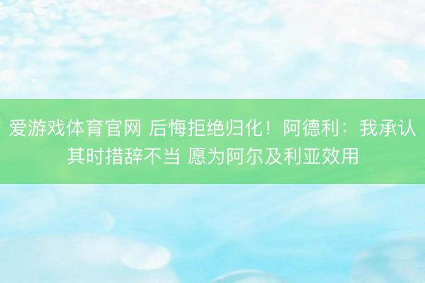 爱游戏体育官网 后悔拒绝归化!阿德利:我承认其时措辞不当 愿为阿尔及利亚效用