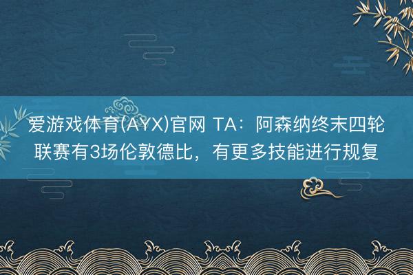 爱游戏体育(AYX)官网 TA:阿森纳终末四轮联赛有3场伦敦德比,有更多技能进行规复