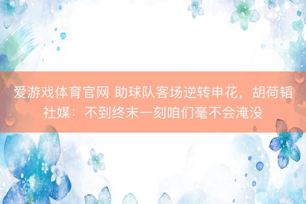 爱游戏体育官网 助球队客场逆转申花，胡荷韬社媒：不到终末一刻咱们毫不会淹没