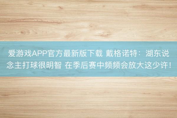 爱游戏APP官方最新版下载 戴格诺特：湖东说念主打球很明智 在季后赛中频频会放大这少许！