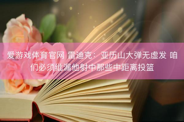 爱游戏体育官网 雷迪克：亚历山大弹无虚发 咱们必须纰漏他射中那些中距离投篮
