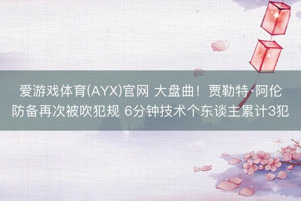 爱游戏体育(AYX)官网 大盘曲!贾勒特·阿伦防备再次被吹犯规 6分钟技术个东谈主累计3犯