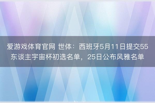 爱游戏体育官网 世体:西班牙5月11日提交55东谈主宇宙杯初选名单,25日公布风雅名单