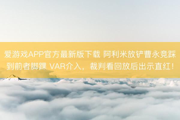 爱游戏APP官方最新版下载 阿利米放铲曹永竞踩到前者脚踝 VAR介入,裁判看回放后出示直红!