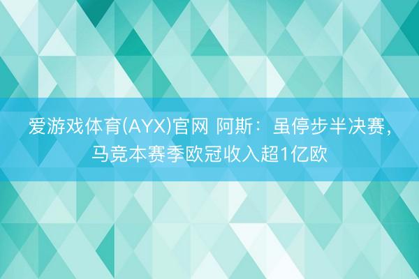 爱游戏体育(AYX)官网 阿斯:虽停步半决赛,马竞本赛季欧冠收入超1亿欧