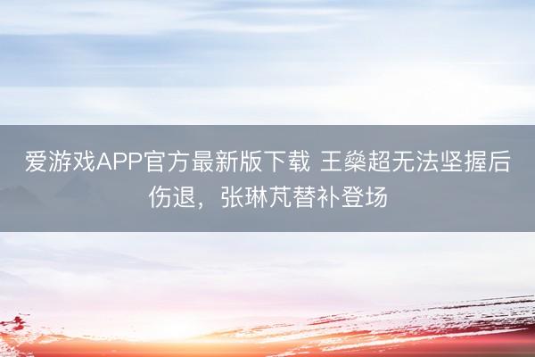 爱游戏APP官方最新版下载 王燊超无法坚握后伤退，张琳芃替补登场