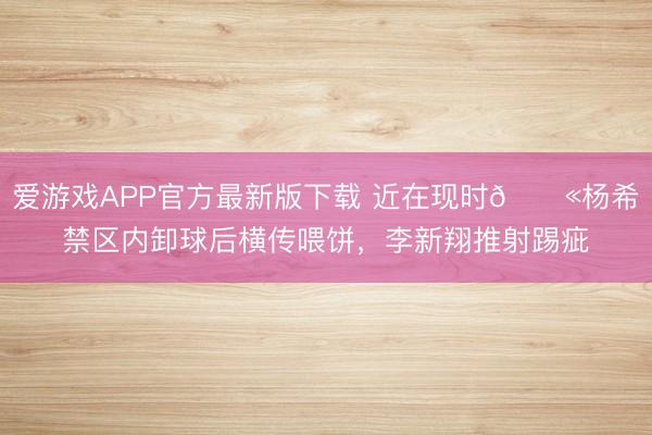 爱游戏APP官方最新版下载 近在现时😫杨希禁区内卸球后横传喂饼,李新翔推射踢疵
