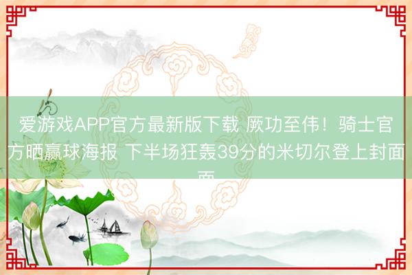 爱游戏APP官方最新版下载 厥功至伟！骑士官方晒赢球海报 下半场狂轰39分的米切尔登上封面