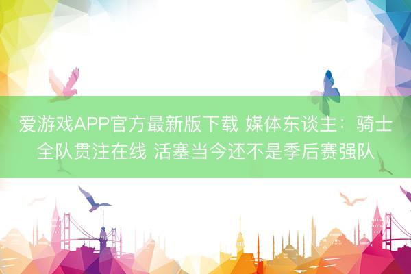 爱游戏APP官方最新版下载 媒体东谈主:骑士全队贯注在线 活塞当今还不是季后赛强队