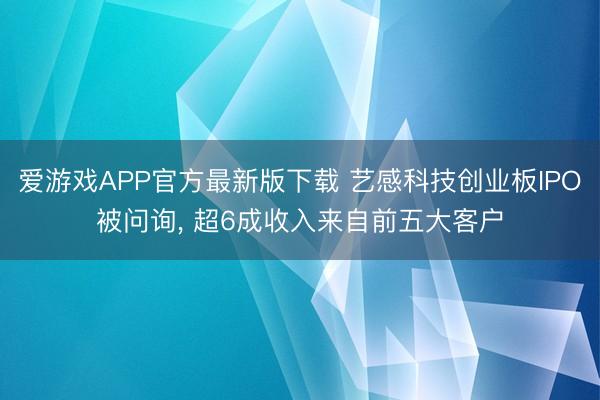 爱游戏APP官方最新版下载 艺感科技创业板IPO被问询, 超6成收入来自前五大客户