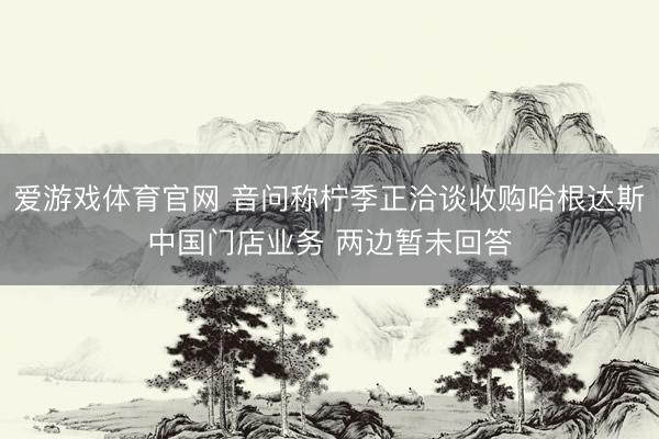 爱游戏体育官网 音问称柠季正洽谈收购哈根达斯中国门店业务 两边暂未回答