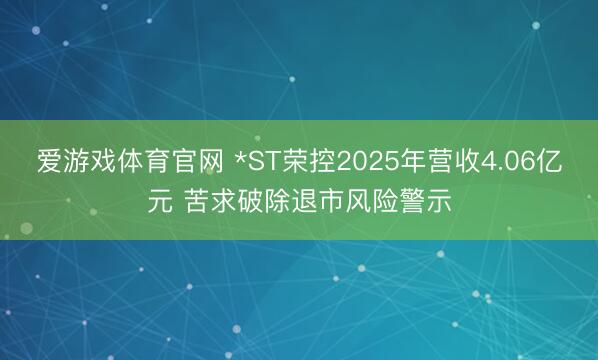 爱游戏体育官网 *ST荣控2025年营收4.06亿元 苦求破除退市风险警示