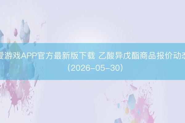 爱游戏APP官方最新版下载 乙酸异戊酯商品报价动态(2026-05-30)