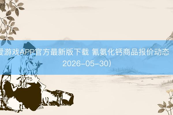 爱游戏APP官方最新版下载 氰氨化钙商品报价动态（2026-05-30）