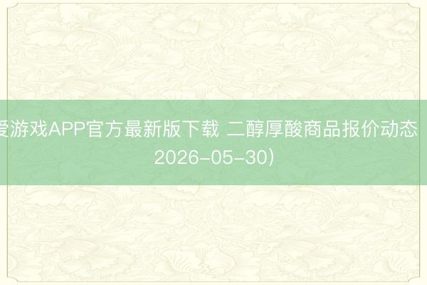 爱游戏APP官方最新版下载 二醇厚酸商品报价动态(2026-05-30)
