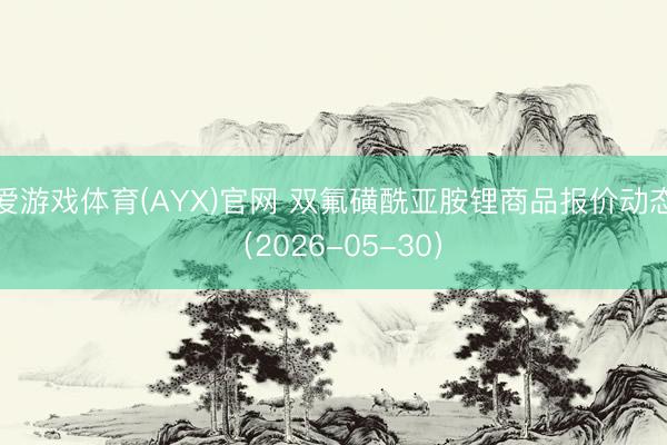 爱游戏体育(AYX)官网 双氟磺酰亚胺锂商品报价动态（2026-05-30）