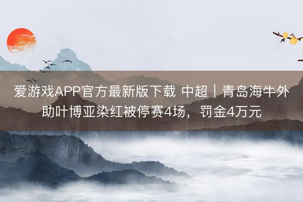 爱游戏APP官方最新版下载 中超|青岛海牛外助叶博亚染红被停赛4场,罚金4万元