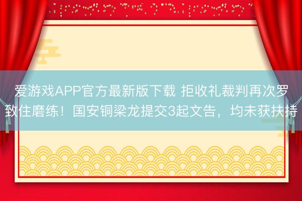 爱游戏APP官方最新版下载 拒收礼裁判再次罗致住磨练!国安铜梁龙提交3起文告,均未获扶持