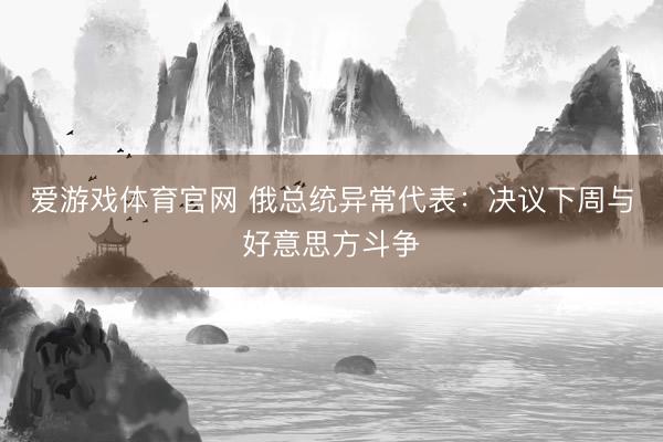 爱游戏体育官网 俄总统异常代表:决议下周与好意思方斗争