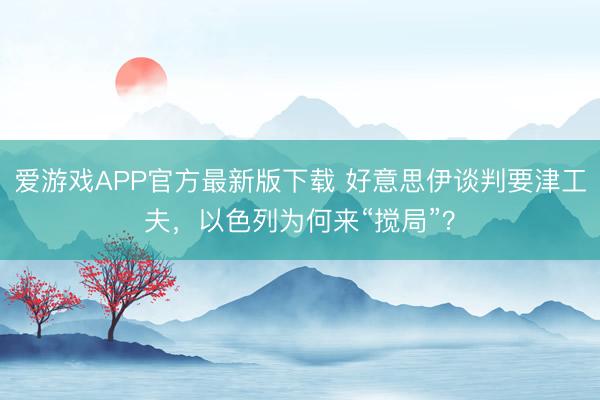 爱游戏APP官方最新版下载 好意思伊谈判要津工夫，以色列为何来“搅局”？