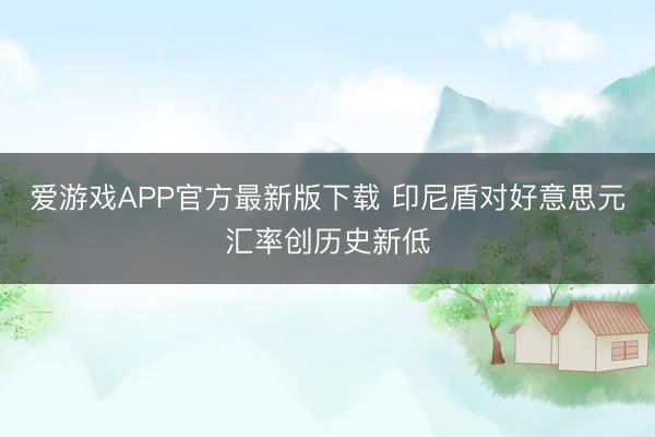 爱游戏APP官方最新版下载 印尼盾对好意思元汇率创历史新低