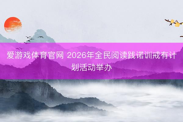 爱游戏体育官网 2026年全民阅读践诺训戒有计划活动举办