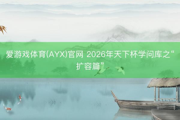 爱游戏体育(AYX)官网 2026年天下杯学问库之“扩容篇”