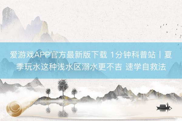 爱游戏APP官方最新版下载 1分钟科普站丨夏季玩水这种浅水区溺水更不吉 速学自救法