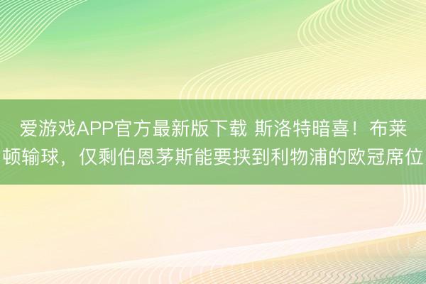 爱游戏APP官方最新版下载 斯洛特暗喜!布莱顿输球,仅剩伯恩茅斯能要挟到利物浦的欧冠席位