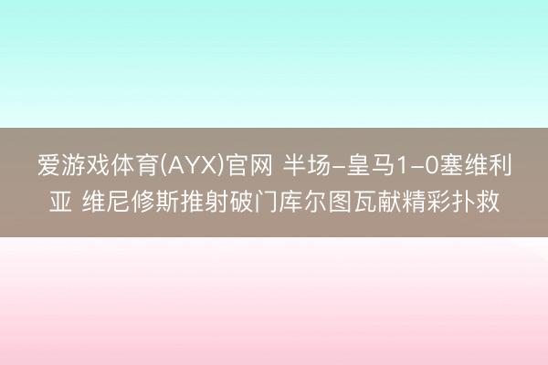 爱游戏体育(AYX)官网 半场-皇马1-0塞维利亚 维尼修斯推射破门库尔图瓦献精彩扑救