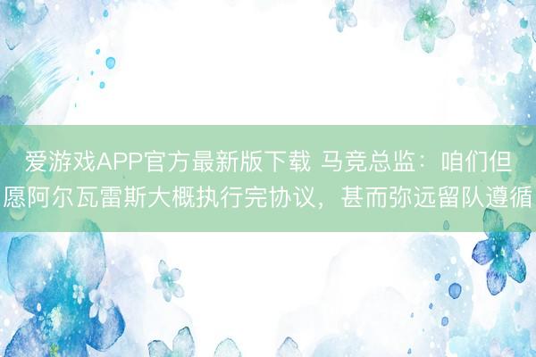 爱游戏APP官方最新版下载 马竞总监:咱们但愿阿尔瓦雷斯大概执行完协议,甚而弥远留队遵循