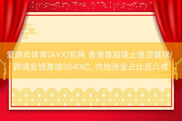 爱游戏体育(AYX)官网 香港首超瑞士登顶寰球! 跨境金钱激增2840亿, 内地资金占比近六成