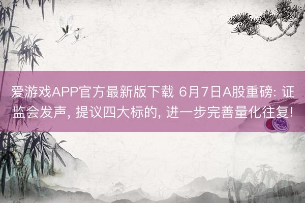 爱游戏APP官方最新版下载 6月7日A股重磅: 证监会发声， 提议四大标的， 进一步完善量化往复!