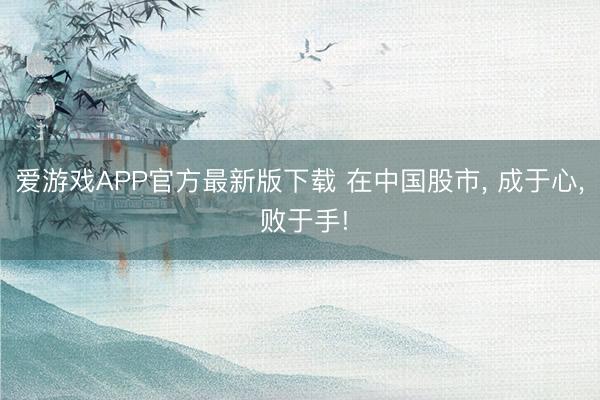 爱游戏APP官方最新版下载 在中国股市， 成于心， 败于手!