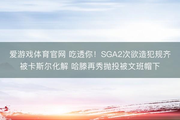 爱游戏体育官网 吃透你!SGA2次欲造犯规齐被卡斯尔化解 哈滕再秀抛投被文班帽下