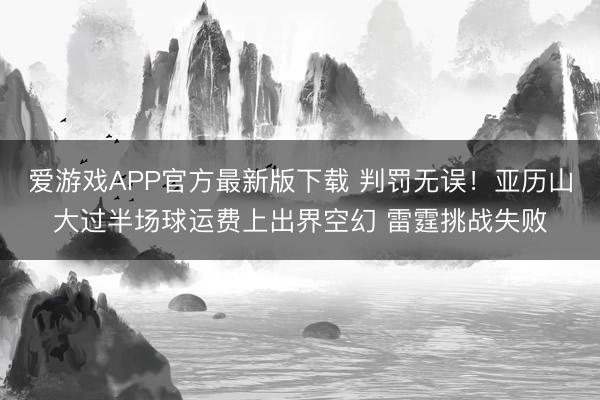 爱游戏APP官方最新版下载 判罚无误！亚历山大过半场球运费上出界空幻 雷霆挑战失败