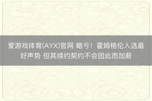 爱游戏体育(AYX)官网 略亏！霍姆格伦入选最好声势 但其续约契约不会因此而加薪