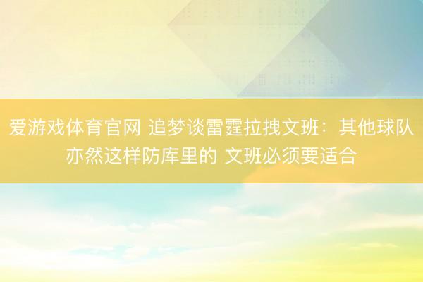 爱游戏体育官网 追梦谈雷霆拉拽文班：其他球队亦然这样防库里的 文班必须要适合