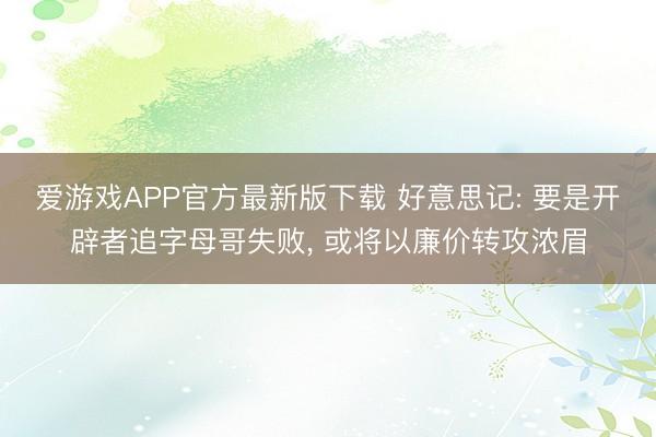 爱游戏APP官方最新版下载 好意思记: 要是开辟者追字母哥失败, 或将以廉价转攻浓眉