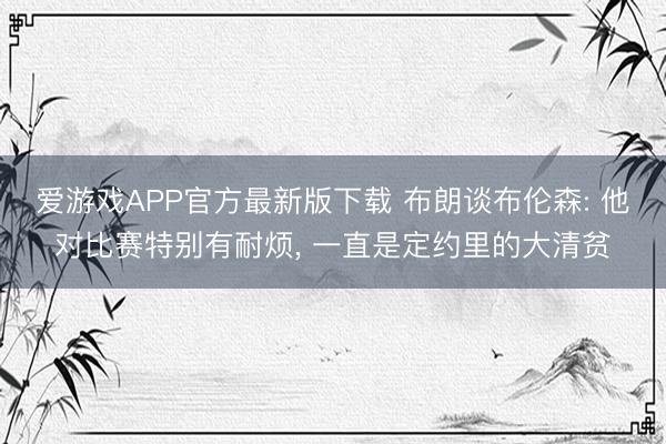 爱游戏APP官方最新版下载 布朗谈布伦森: 他对比赛特别有耐烦， 一直是定约里的大清贫