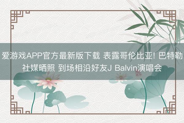 爱游戏APP官方最新版下载 表露哥伦比亚! 巴特勒社媒晒照 到场相沿好友J Balvin演唱会