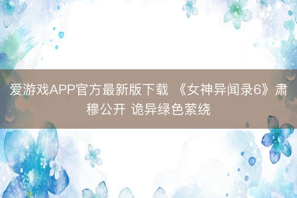 爱游戏APP官方最新版下载 《女神异闻录6》肃穆公开 诡异绿色萦绕