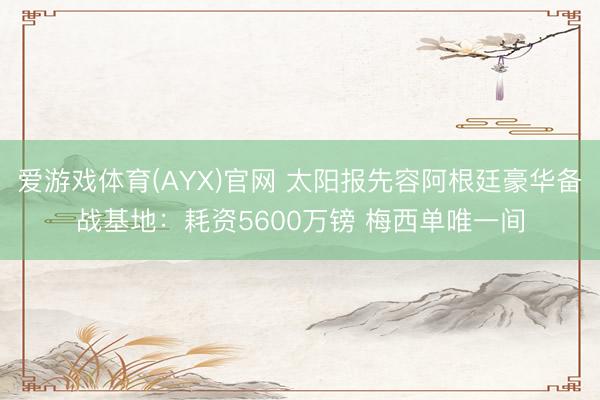 爱游戏体育(AYX)官网 太阳报先容阿根廷豪华备战基地：耗资5600万镑 梅西单唯一间