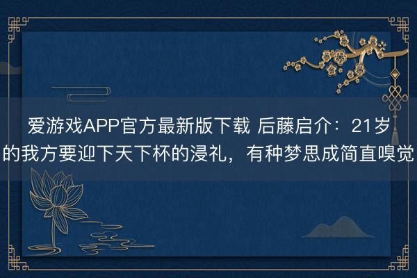 爱游戏APP官方最新版下载 后藤启介：21岁的我方要迎下天下杯的浸礼，有种梦思成简直嗅觉