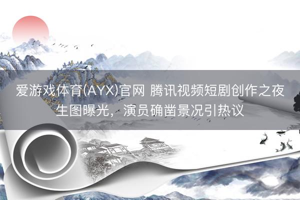 爱游戏体育(AYX)官网 腾讯视频短剧创作之夜生图曝光,演员确凿景况引热议