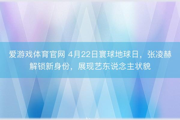 爱游戏体育官网 4月22日寰球地球日，张凌赫解锁新身份，展现艺东说念主状貌